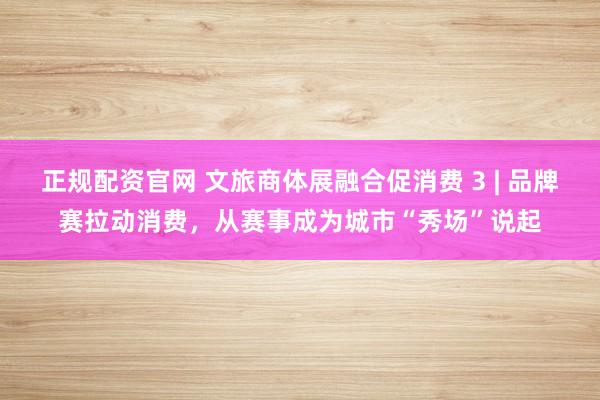 正規(guī)配資官網(wǎng) 文旅商體展融合促消費(fèi) 3 | 品牌賽拉動(dòng)消費(fèi)，從賽事成為城市“秀場(chǎng)”說(shuō)起