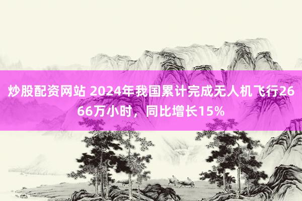 炒股配資網(wǎng)站 2024年我國(guó)累計(jì)完成無(wú)人機(jī)飛行2666萬(wàn)小時(shí)，同比增長(zhǎng)15%