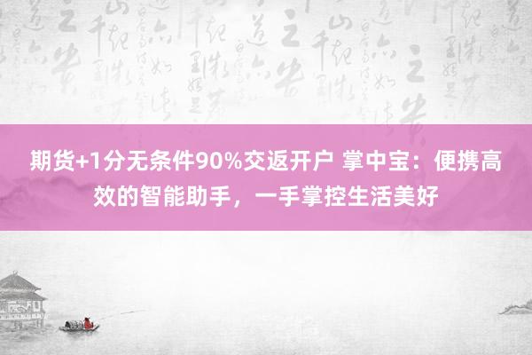 期貨+1分無(wú)條件90%交返開(kāi)戶(hù) 掌中寶：便攜高效的智能助手，一手掌控生活美好