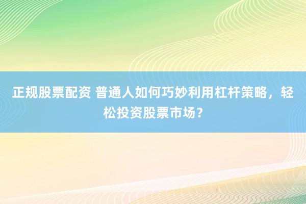 正規(guī)股票配資 普通人如何巧妙利用杠桿策略，輕松投資股票市場(chǎng)？