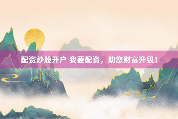 配資炒股開(kāi)戶(hù) 我要配資，助您財(cái)富升級(jí)！
