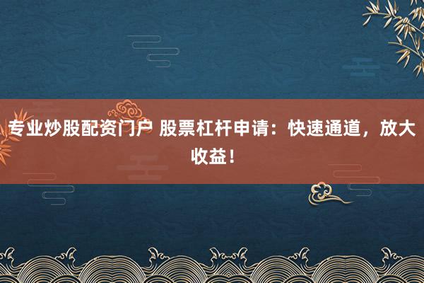 專業(yè)炒股配資門戶 股票杠桿申請：快速通道，放大收益！