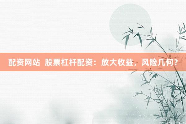 配資網(wǎng)站  股票杠桿配資：放大收益，風(fēng)險(xiǎn)幾何？