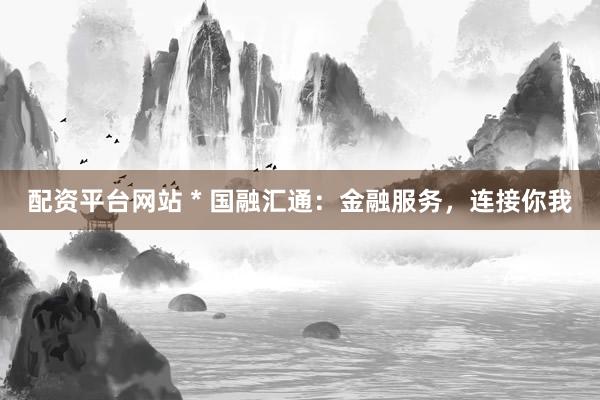 配資平臺(tái)網(wǎng)站 * 國(guó)融匯通：金融服務(wù)，連接你我