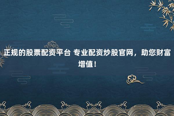 正規(guī)的股票配資平臺 專業(yè)配資炒股官網(wǎng)，助您財富增值！