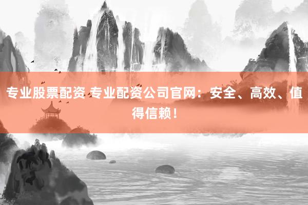 專業(yè)股票配資 專業(yè)配資公司官網(wǎng)：安全、高效、值得信賴！