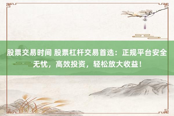 股票交易時間 股票杠桿交易首選：正規(guī)平臺安全無憂，高效投資，輕松放大收益！