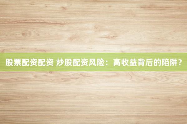 股票配資配資 炒股配資風(fēng)險(xiǎn)：高收益背后的陷阱？