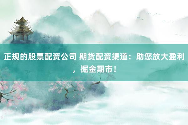 正規(guī)的股票配資公司 期貨配資渠道：助您放大盈利，掘金期市！