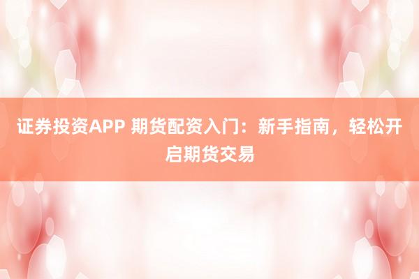 證券投資APP 期貨配資入門：新手指南，輕松開啟期貨交易