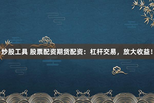 炒股工具 股票配資期貨配資：杠桿交易，放大收益！
