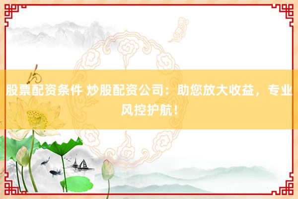 股票配資條件 炒股配資公司：助您放大收益，專業(yè)風(fēng)控護(hù)航！