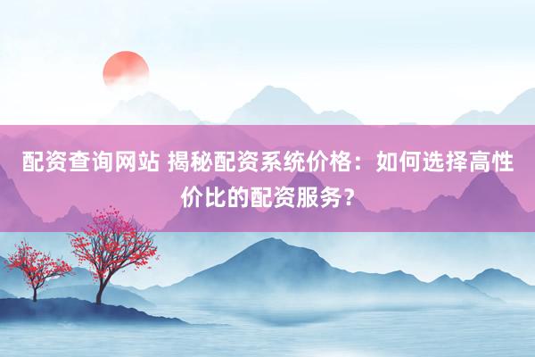 配資查詢網(wǎng)站 揭秘配資系統(tǒng)價格：如何選擇高性價比的配資服務？