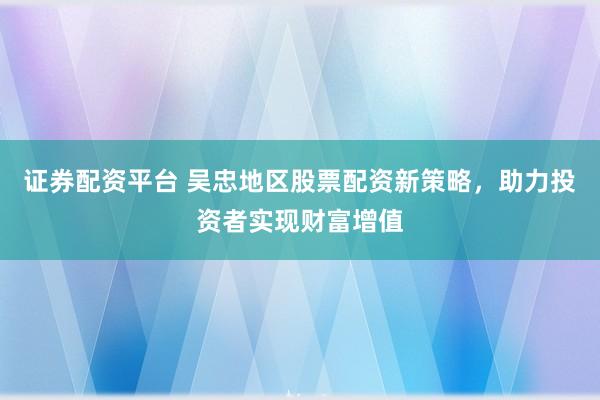 證券配資平臺(tái) 吳忠地區(qū)股票配資新策略，助力投資者實(shí)現(xiàn)財(cái)富增值
