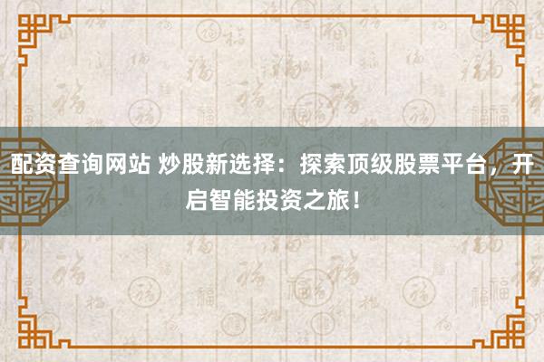 配資查詢網(wǎng)站 炒股新選擇：探索頂級股票平臺，開啟智能投資之旅！