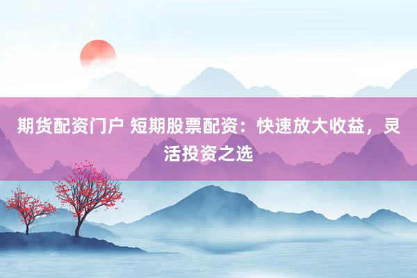 期貨配資門戶 短期股票配資：快速放大收益，靈活投資之選