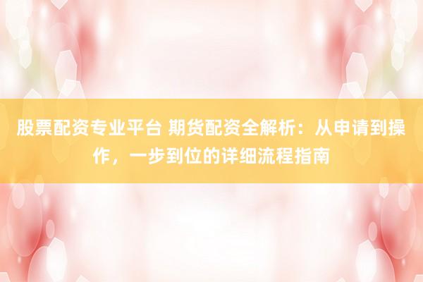 股票配資專(zhuān)業(yè)平臺(tái) 期貨配資全解析：從申請(qǐng)到操作，一步到位的詳細(xì)流程指南