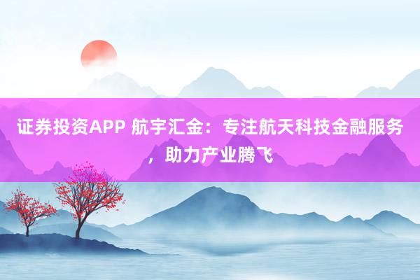 證券投資APP 航宇匯金：專注航天科技金融服務，助力產業(yè)騰飛