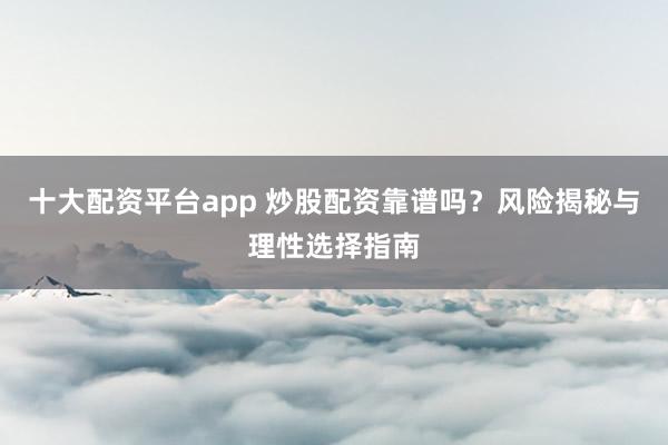十大配資平臺app 炒股配資靠譜嗎？風險揭秘與理性選擇指南