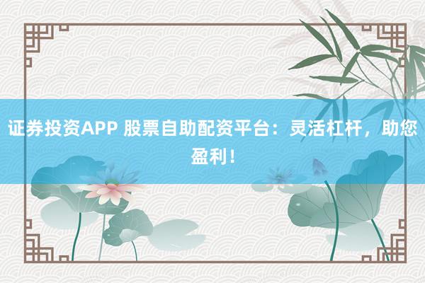 證券投資APP 股票自助配資平臺(tái)：靈活杠桿，助您盈利！