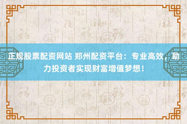 正規(guī)股票配資網(wǎng)站 鄭州配資平臺(tái)：專(zhuān)業(yè)高效，助力投資者實(shí)現(xiàn)財(cái)富增值夢(mèng)想！