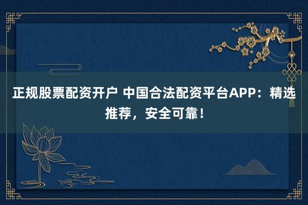 正規(guī)股票配資開(kāi)戶(hù) 中國(guó)合法配資平臺(tái)APP：精選推薦，安全可靠！