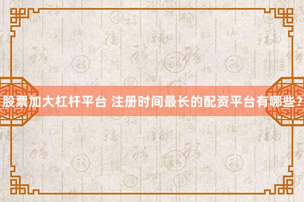 股票加大杠桿平臺(tái) 注冊(cè)時(shí)間最長(zhǎng)的配資平臺(tái)有哪些？