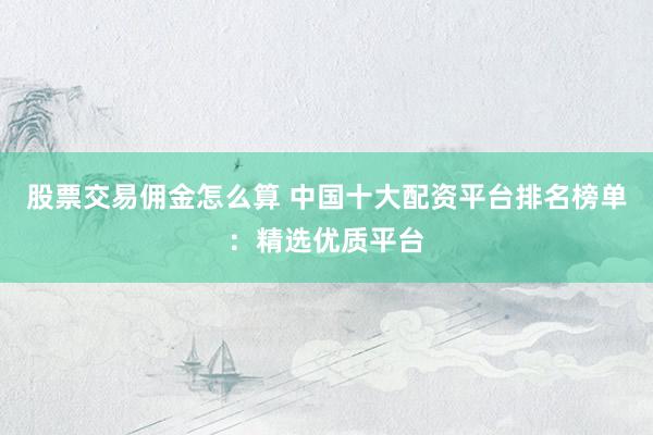 股票交易傭金怎么算 中國(guó)十大配資平臺(tái)排名榜單：精選優(yōu)質(zhì)平臺(tái)