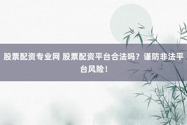 股票配資專(zhuān)業(yè)網(wǎng) 股票配資平臺(tái)合法嗎？謹(jǐn)防非法平臺(tái)風(fēng)險(xiǎn)！
