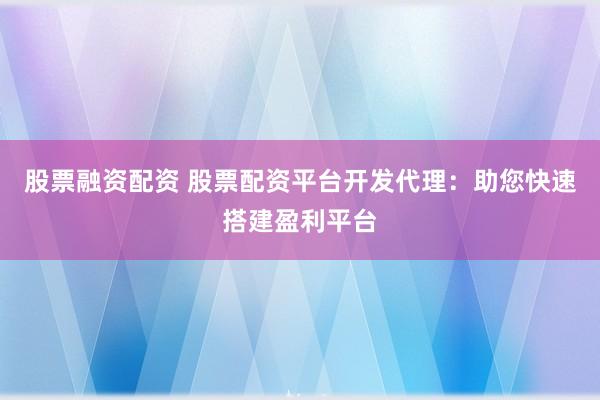 股票融資配資 股票配資平臺(tái)開(kāi)發(fā)代理：助您快速搭建盈利平臺(tái)