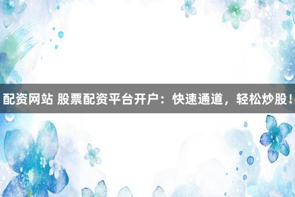配資網(wǎng)站 股票配資平臺(tái)開(kāi)戶(hù)：快速通道，輕松炒股！