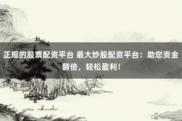 正規(guī)的股票配資平臺(tái) 最大炒股配資平臺(tái)：助您資金翻倍，輕松盈利！