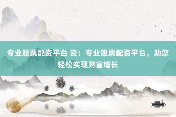 專業(yè)股票配資平臺(tái) 資：專業(yè)股票配資平臺(tái)，助您輕松實(shí)現(xiàn)財(cái)富增長(zhǎng)
