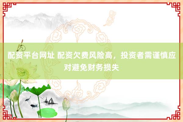 配資平臺網(wǎng)址 配資欠費(fèi)風(fēng)險(xiǎn)高，投資者需謹(jǐn)慎應(yīng)對避免財(cái)務(wù)損失
