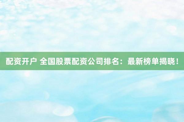 配資開戶 全國股票配資公司排名：最新榜單揭曉！