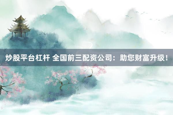 炒股平臺(tái)杠桿 全國(guó)前三配資公司：助您財(cái)富升級(jí)！