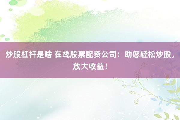 炒股杠桿是啥 在線股票配資公司：助您輕松炒股，放大收益！