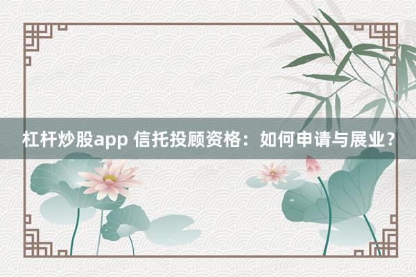 杠桿炒股app 信托投顧資格：如何申請與展業(yè)？