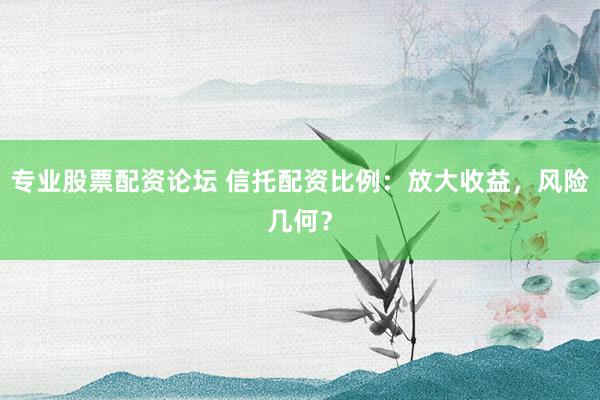 專業(yè)股票配資論壇 信托配資比例：放大收益，風(fēng)險(xiǎn)幾何？
