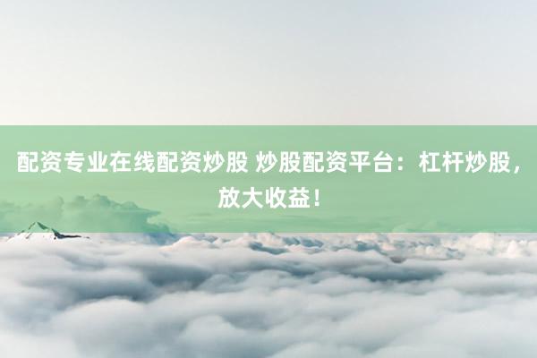 配資專業(yè)在線配資炒股 炒股配資平臺：杠桿炒股，放大收益！