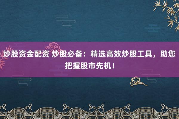 炒股資金配資 炒股必備：精選高效炒股工具，助您把握股市先機(jī)！