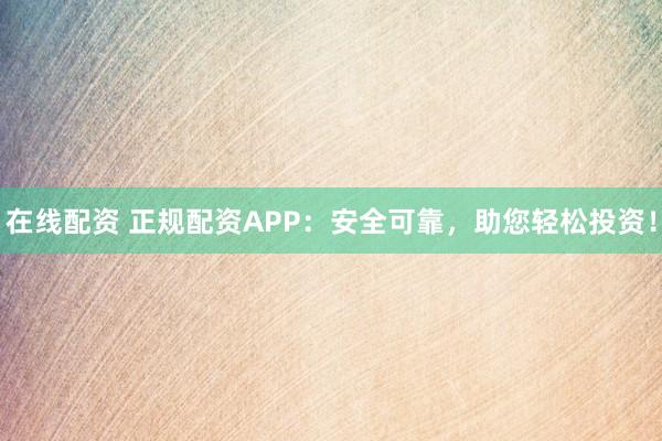 在線配資 正規(guī)配資APP：安全可靠，助您輕松投資！