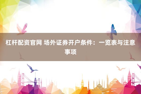 杠桿配資官網(wǎng) 場外證券開戶條件：一覽表與注意事項(xiàng)