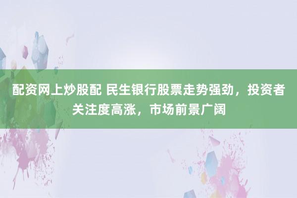 配資網(wǎng)上炒股配 民生銀行股票走勢強勁，投資者關注度高漲，市場前景廣闊