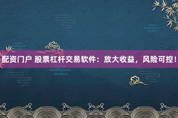 配資門戶 股票杠桿交易軟件：放大收益，風(fēng)險(xiǎn)可控！