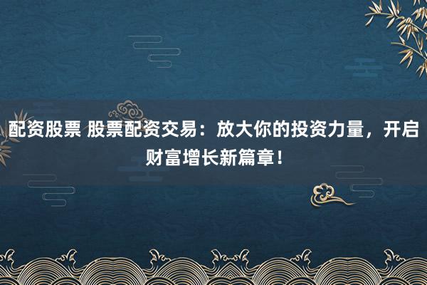 配資股票 股票配資交易：放大你的投資力量，開啟財富增長新篇章！