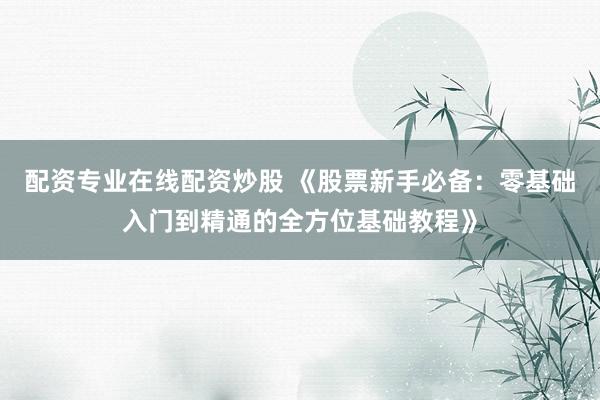 配資專業(yè)在線配資炒股 《股票新手必備：零基礎(chǔ)入門到精通的全方位基礎(chǔ)教程》