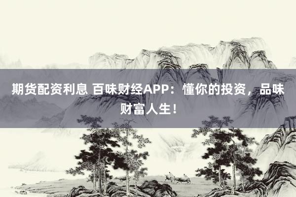 期貨配資利息 百味財(cái)經(jīng)APP：懂你的投資，品味財(cái)富人生！