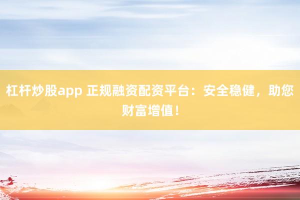 杠桿炒股app 正規(guī)融資配資平臺：安全穩(wěn)健，助您財(cái)富增值！