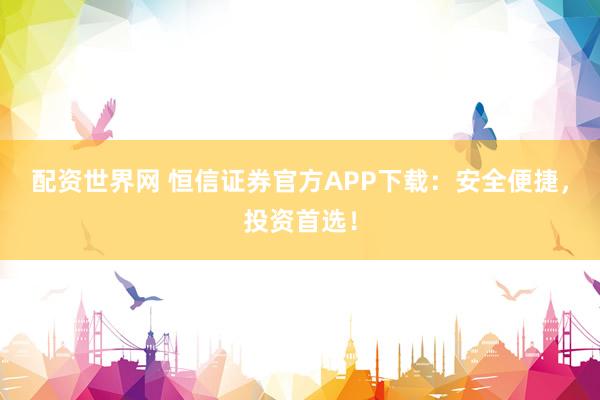 配資世界網(wǎng) 恒信證券官方APP下載：安全便捷，投資首選！